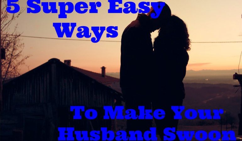 5 Super Easy Ways to Make your Husband Swoon