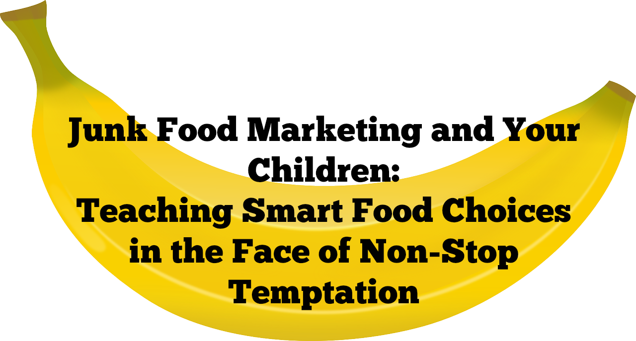 Junk Food Marketing and Your Children: Teaching Smart Food Choices in the Face of Non-Stop Temptation